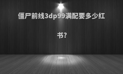 僵尸前线3dp99满配要多少红书?