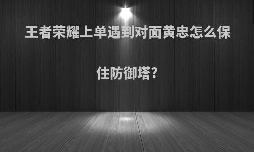 王者荣耀上单遇到对面黄忠怎么保住防御塔?
