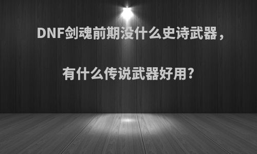 DNF剑魂前期没什么史诗武器，有什么传说武器好用?