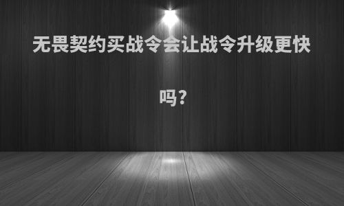 无畏契约买战令会让战令升级更快吗?