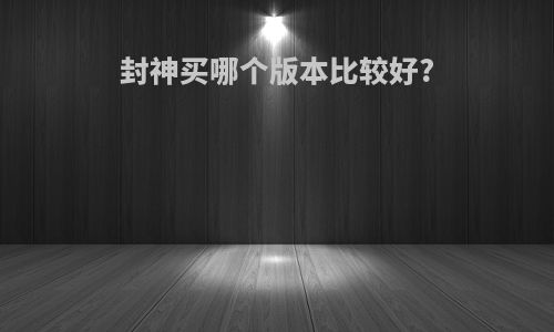 封神买哪个版本比较好?