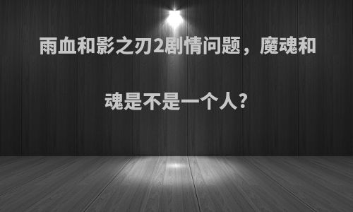 雨血和影之刃2剧情问题，魔魂和魂是不是一个人?