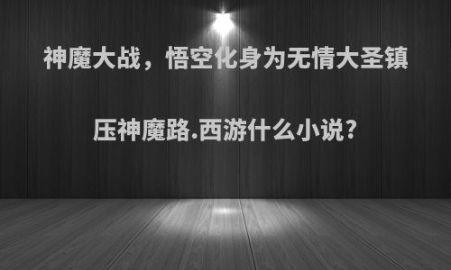 神魔大战，悟空化身为无情大圣镇压神魔路.西游什么小说?