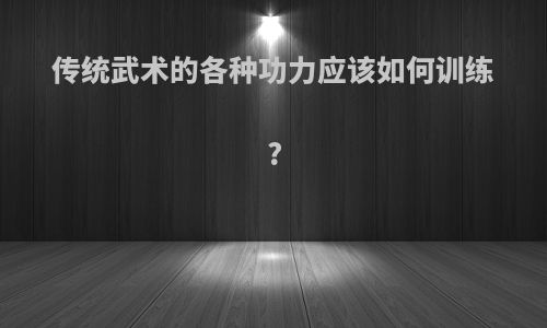 传统武术的各种功力应该如何训练?