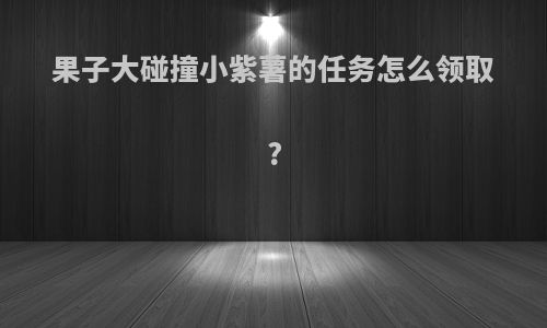 果子大碰撞小紫薯的任务怎么领取?