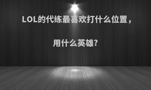 LOL的代练最喜欢打什么位置，用什么英雄?