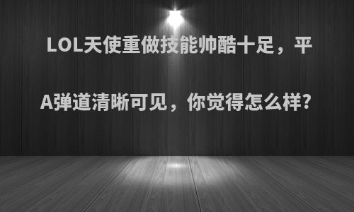 LOL天使重做技能帅酷十足，平A弹道清晰可见，你觉得怎么样?