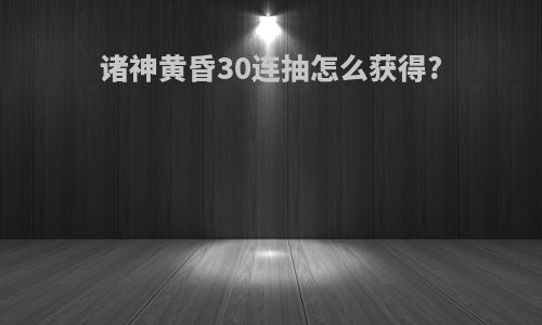 诸神黄昏30连抽怎么获得?