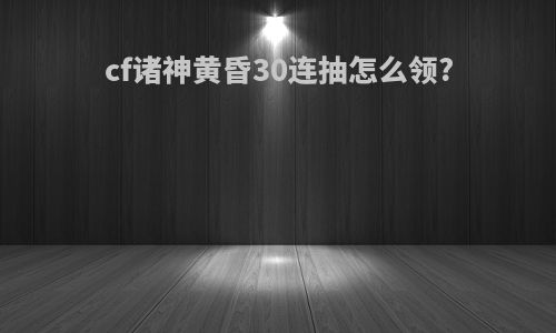 cf诸神黄昏30连抽怎么领?