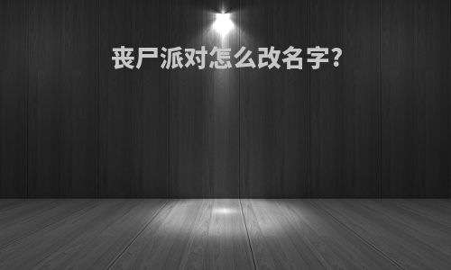 丧尸派对怎么改名字?