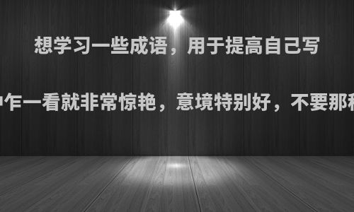 想学习一些成语，用于提高自己写作水平.要那种乍一看就非常惊艳，意境特别好，不要那种被用烂了的?