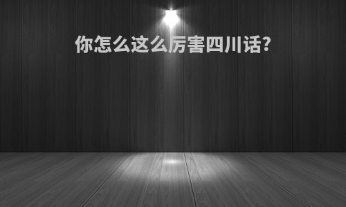 你怎么这么厉害四川话?