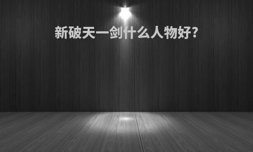 新破天一剑什么人物好?