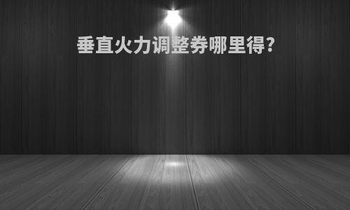 垂直火力调整券哪里得?