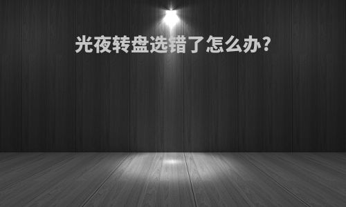 光夜转盘选错了怎么办?