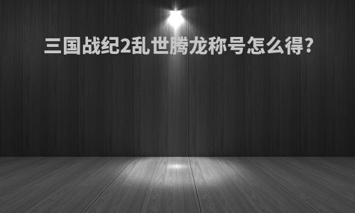 三国战纪2乱世腾龙称号怎么得?