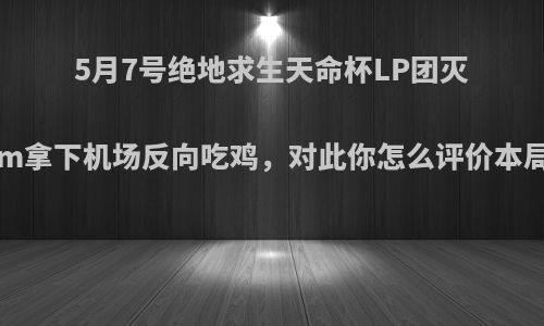 5月7号绝地求生天命杯LP团灭，4am拿下机场反向吃鸡，对此你怎么评价本局比赛?