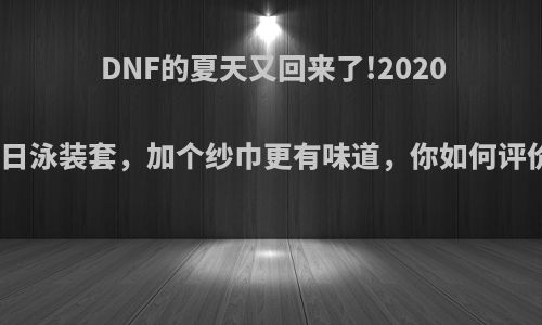 DNF的夏天又回来了!2020夏日泳装套，加个纱巾更有味道，你如何评价?