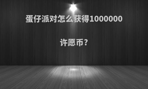 蛋仔派对怎么获得1000000许愿币?