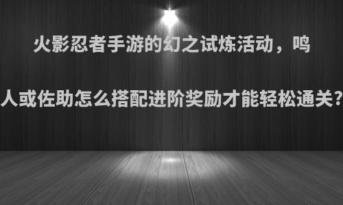 火影忍者手游的幻之试炼活动，鸣人或佐助怎么搭配进阶奖励才能轻松通关?