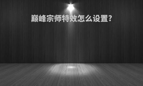 巅峰宗师特效怎么设置?