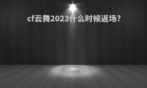 cf云舞2023什么时候返场?