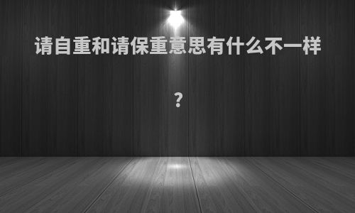 请自重和请保重意思有什么不一样?