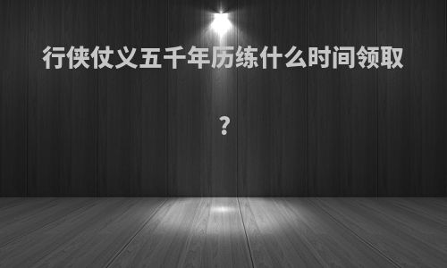 行侠仗义五千年历练什么时间领取?