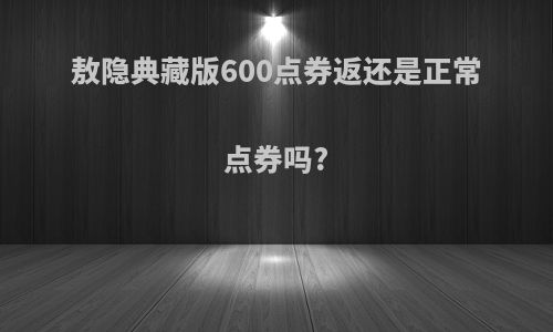 敖隐典藏版600点券返还是正常点券吗?