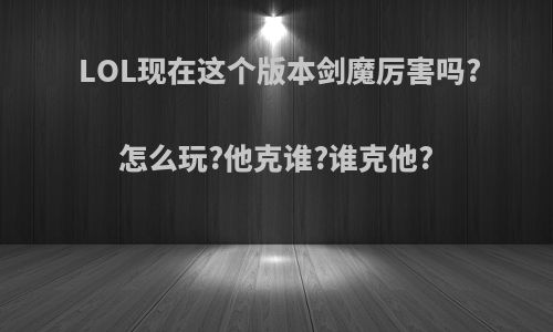 LOL现在这个版本剑魔厉害吗?怎么玩?他克谁?谁克他?