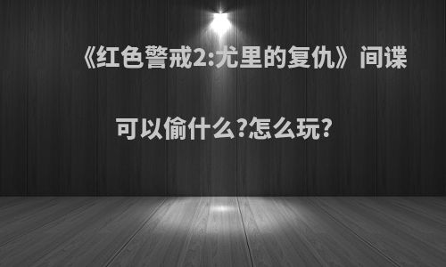 《红色警戒2:尤里的复仇》间谍可以偷什么?怎么玩?