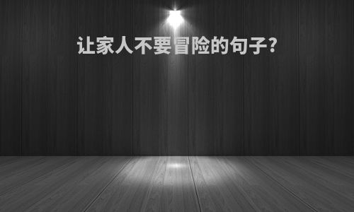 让家人不要冒险的句子?