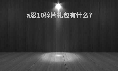 a忍10碎片礼包有什么?