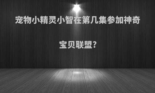 宠物小精灵小智在第几集参加神奇宝贝联盟?