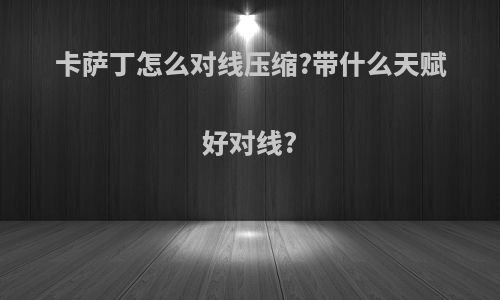 卡萨丁怎么对线压缩?带什么天赋好对线?