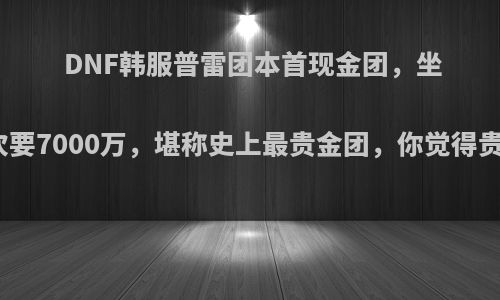 DNF韩服普雷团本首现金团，坐一次要7000万，堪称史上最贵金团，你觉得贵吗?