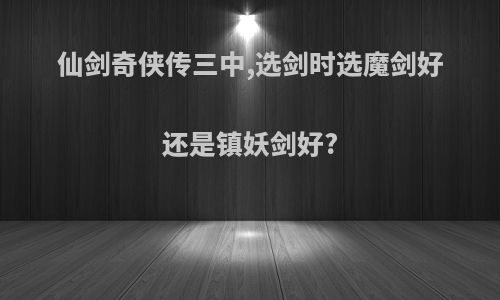 仙剑奇侠传三中,选剑时选魔剑好还是镇妖剑好?