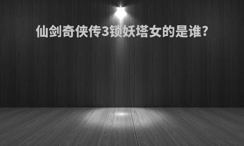 仙剑奇侠传3锁妖塔女的是谁?