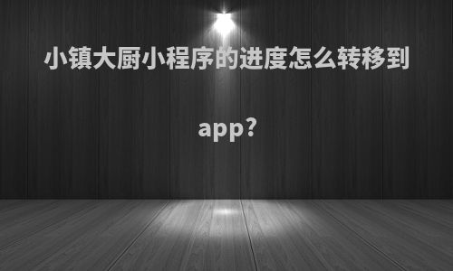 小镇大厨小程序的进度怎么转移到app?