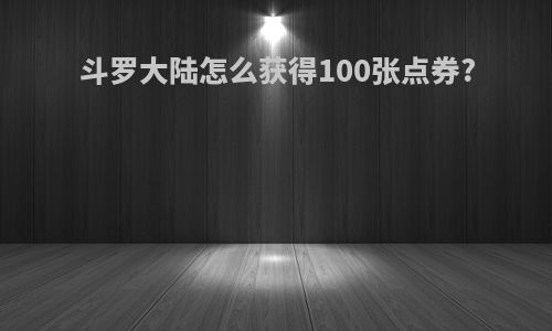 斗罗大陆怎么获得100张点券?