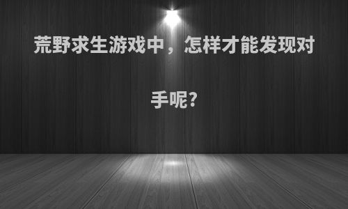 荒野求生游戏中，怎样才能发现对手呢?