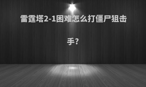 雷霆塔2-1困难怎么打僵尸狙击手?