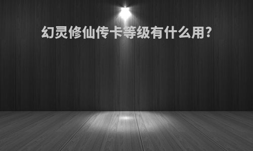 幻灵修仙传卡等级有什么用?