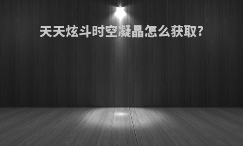 天天炫斗时空凝晶怎么获取?