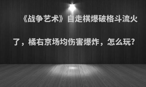 《战争艺术》自走棋爆破格斗流火了，橘右京场均伤害爆炸，怎么玩?