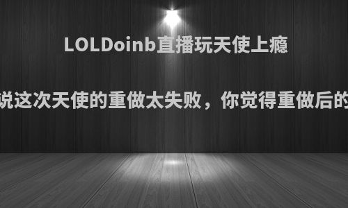 LOLDoinb直播玩天使上瘾，但是却说这次天使的重做太失败，你觉得重做后的天使强吗?