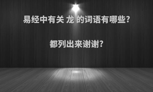 易经中有关 龙 的词语有哪些?都列出来谢谢?