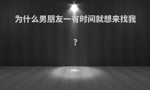 为什么男朋友一有时间就想来找我?