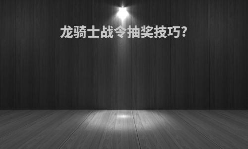 龙骑士战令抽奖技巧?