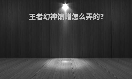 王者幻神馈赠怎么弄的?